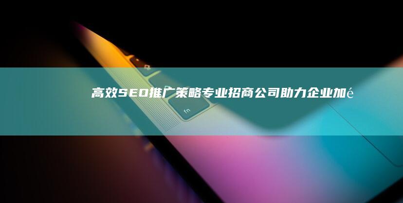 高效SEO推广策略：专业招商公司助力企业加速市场增长