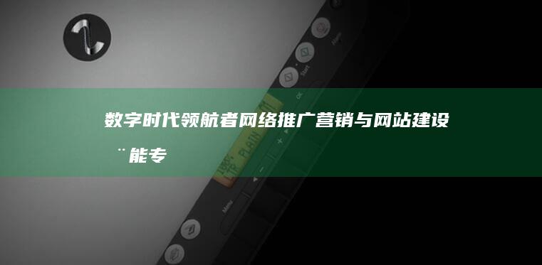 数字时代领航者：网络推广营销与网站建设全能专家