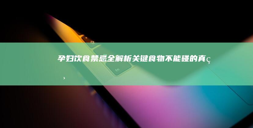 孕妇饮食禁忌全解析：关键食物不能碰的真相